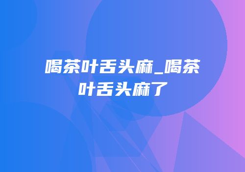 喝茶叶舌头麻_喝茶叶舌头麻了