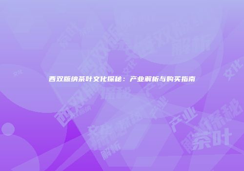 西双版纳茶叶文化探秘：产业解析与购买指南