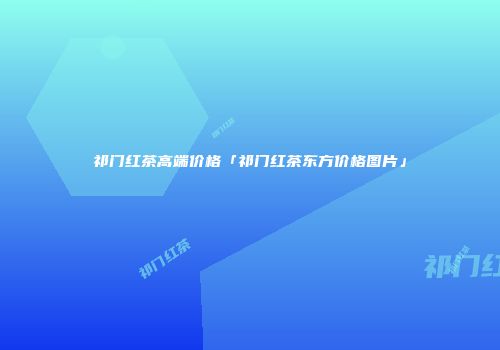 祁门红茶高端价格「祁门红茶东方价格图片」