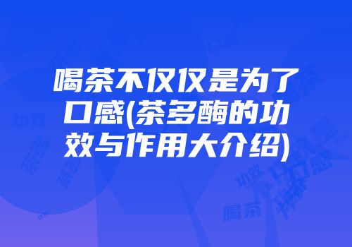 喝茶不仅仅是为了口感(茶多酶的功效与作用大介绍)