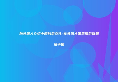 向外国人介绍中国的茶文化-在外国人眼里懂茶就是懂中国