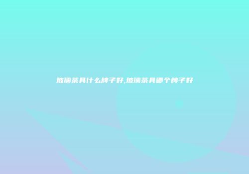 玻璃茶具什么牌子好,玻璃茶具哪个牌子好