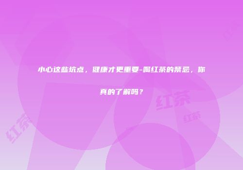 小心这些坑点，健康才更重要-喝红茶的禁忌，你真的了解吗？