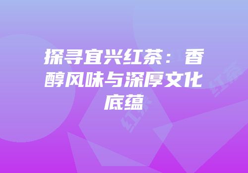 探寻宜兴红茶：香醇风味与深厚文化底蕴