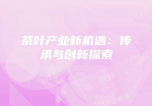 茶叶产业新机遇：传承与创新探索