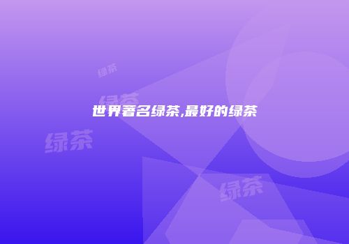 世界著名绿茶,最好的绿茶