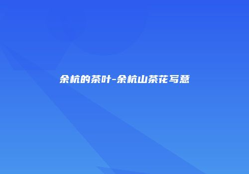 余杭的茶叶-余杭山茶花写意