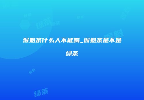 猴魁茶什么人不能喝_猴魁茶是不是绿茶