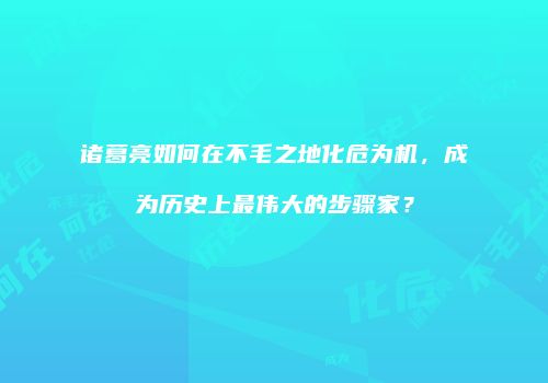 诸葛亮如何在不毛之地化危为机，成为历史上最伟大的步骤家？