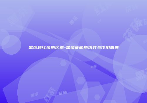 黑茶和红茶的区别-黑茶茯砖的功效与作用机理