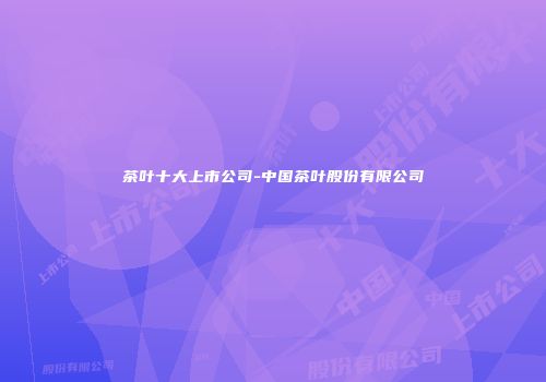 茶叶十大上市公司-中国茶叶股份有限公司