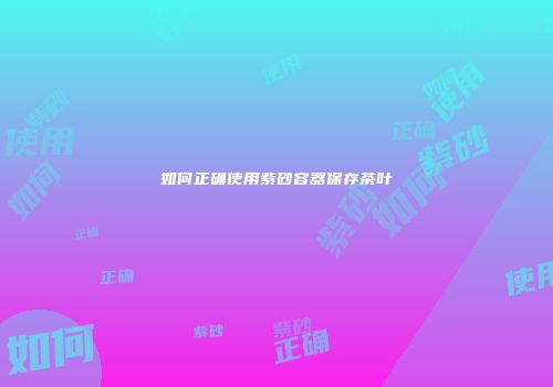 如何正确使用紫砂容器保存茶叶