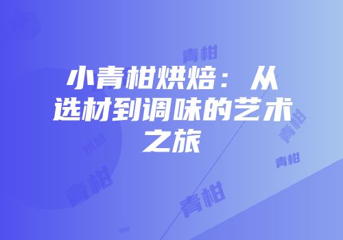 小青柑烘焙：从选材到调味的艺术之旅