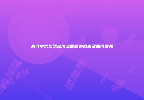 茶叶中常见添加剂之香精的危害及如何避免