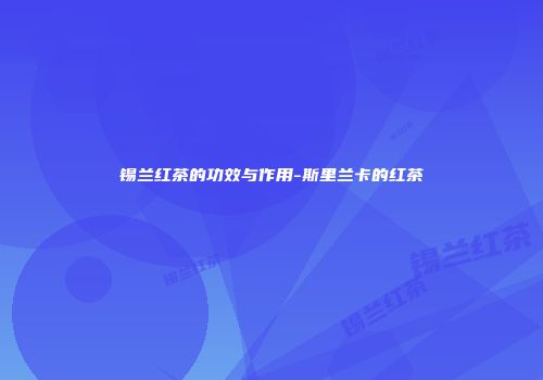 锡兰红茶的功效与作用-斯里兰卡的红茶