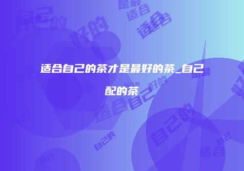 适合自己的茶才是最好的茶_自己配的茶