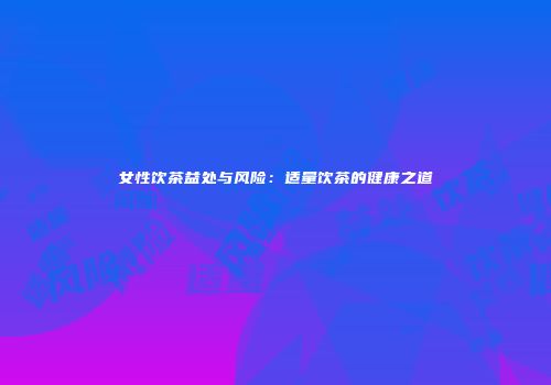 女性饮茶益处与风险：适量饮茶的健康之道