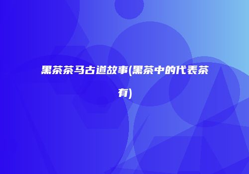 黑茶茶马古道故事(黑茶中的代表茶有)
