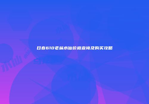 日春610老枞水仙价格查询及购买攻略