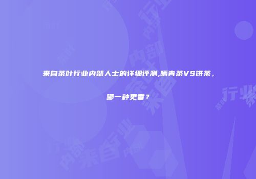 来自茶叶行业内部人士的详细评测,晒青茶VS饼茶，哪一种更香？