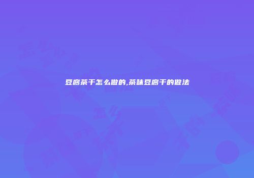 豆腐茶干怎么做的,茶味豆腐干的做法