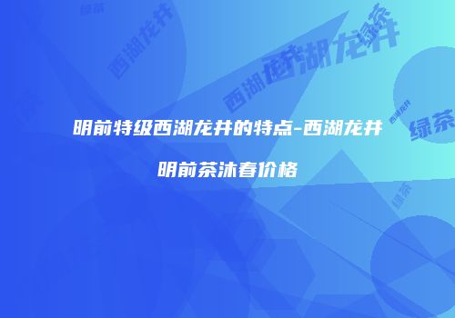 明前特级西湖龙井的特点-西湖龙井明前茶沐春价格