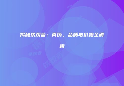 揭秘铁观音：真伪、品质与价格全解析