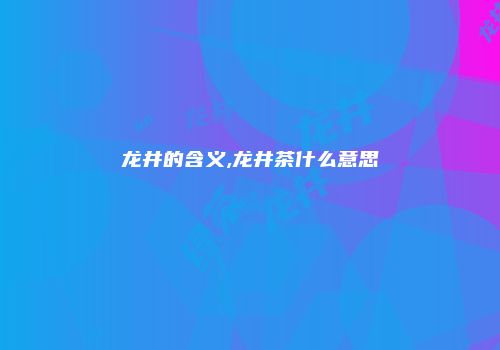 龙井的含义,龙井茶什么意思