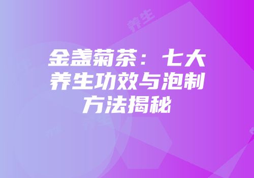 金盏菊茶：七大养生功效与泡制方法揭秘