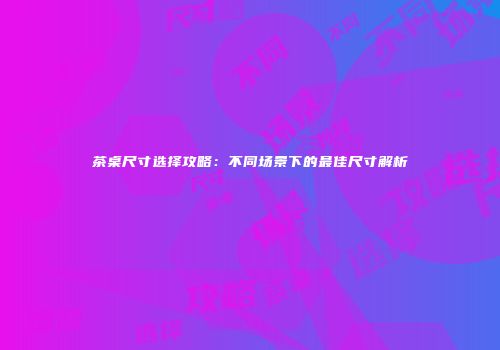 茶桌尺寸选择攻略：不同场景下的最佳尺寸解析