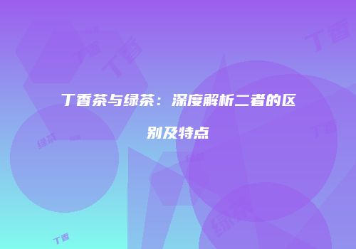 丁香茶与绿茶：深度解析二者的区别及特点