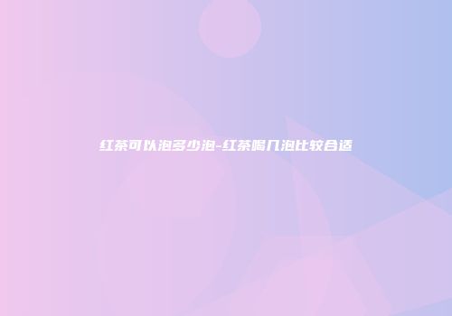 红茶可以泡多少泡-红茶喝几泡比较合适