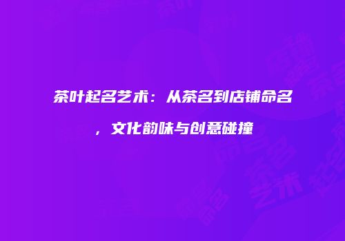 茶叶起名艺术：从茶名到店铺命名，文化韵味与创意碰撞