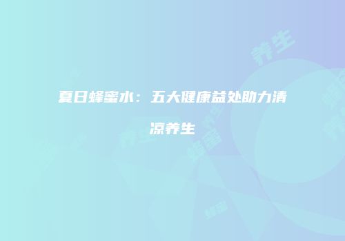 夏日蜂蜜水：五大健康益处助力清凉养生
