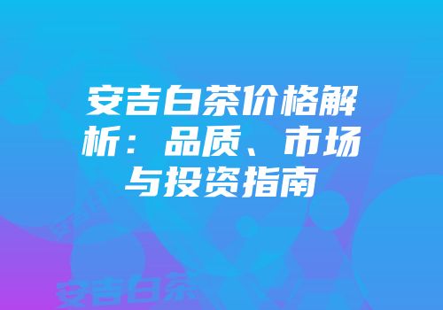 安吉白茶价格解析：品质、市场与投资指南