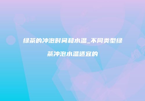 绿茶的冲泡时间和水温_不同类型绿茶冲泡水温适宜的