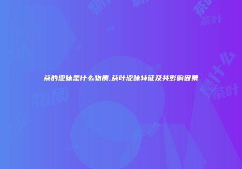 茶的涩味是什么物质,茶叶涩味特征及其影响因素