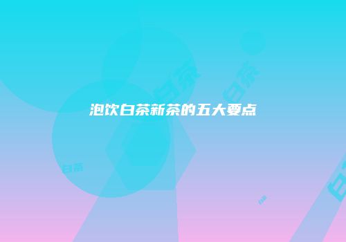 泡饮白茶新茶的五大要点