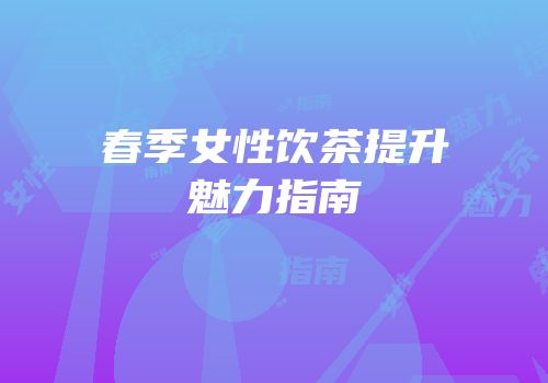 春季女性饮茶提升魅力指南