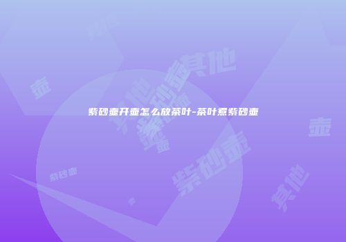紫砂壶开壶怎么放茶叶-茶叶煮紫砂壶
