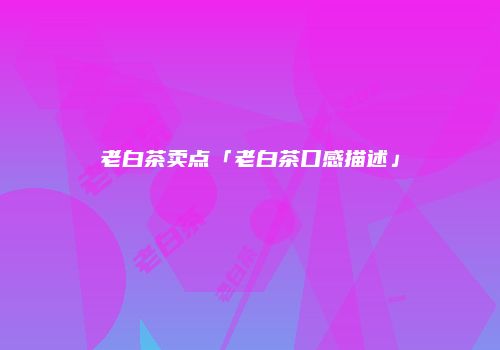 老白茶卖点「老白茶口感描述」