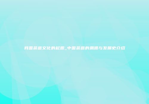 我国茶道文化的起源_中国茶道的渊源与发展史介绍