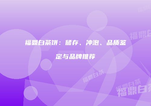 福鼎白茶饼：储存、冲泡、品质鉴定与品牌推荐