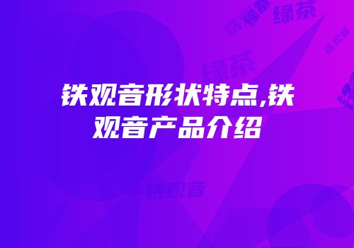铁观音形状特点,铁观音产品介绍
