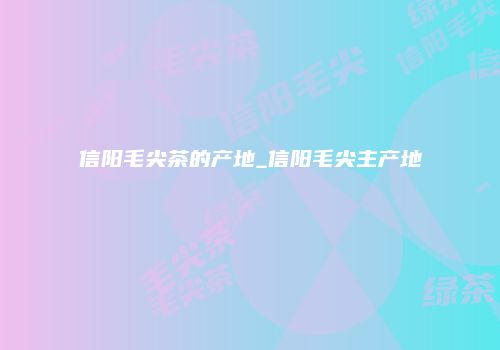 信阳毛尖茶的产地_信阳毛尖主产地