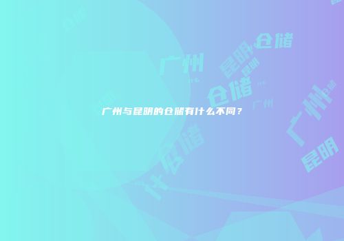 广州与昆明的仓储有什么不同？