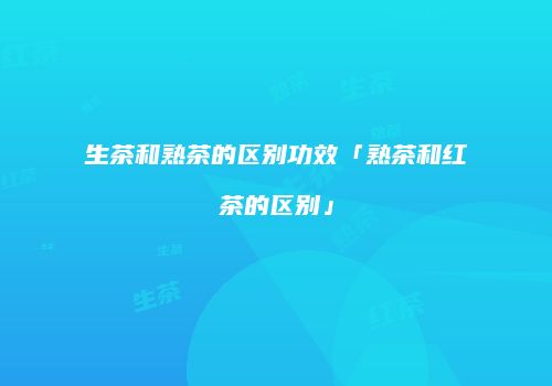 生茶和熟茶的区别功效「熟茶和红茶的区别」