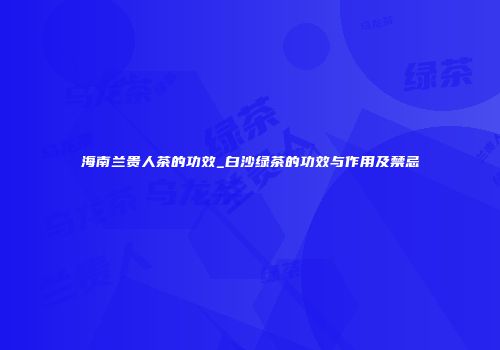 海南兰贵人茶的功效_白沙绿茶的功效与作用及禁忌