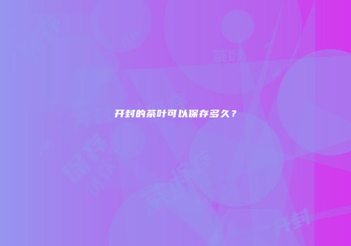开封的茶叶可以保存多久？