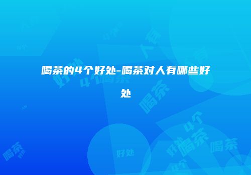 喝茶的4个好处-喝茶对人有哪些好处